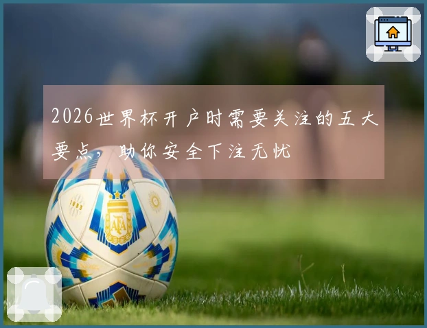 2026世界杯开户时需要关注的五大要点，助你安全下注无忧
