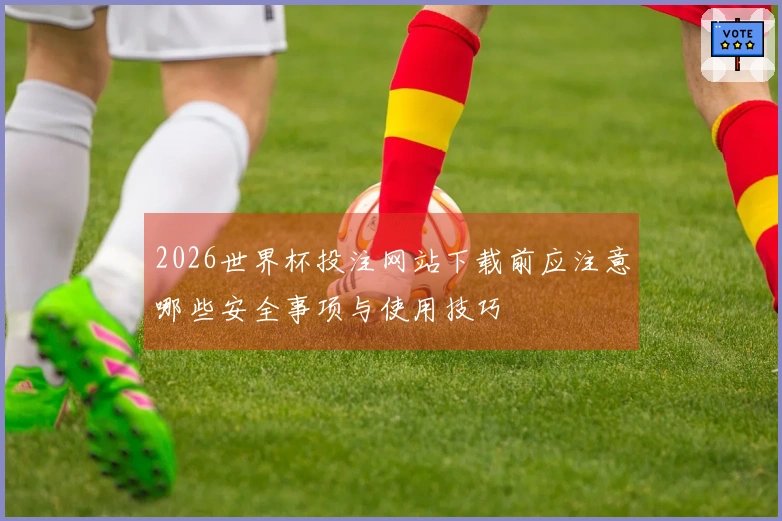 2026世界杯投注网站下载前应注意哪些安全事项与使用技巧