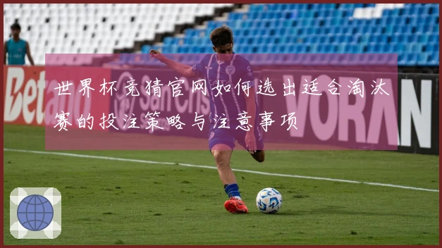 世界杯竞猜官网如何选出适合淘汰赛的投注策略与注意事项