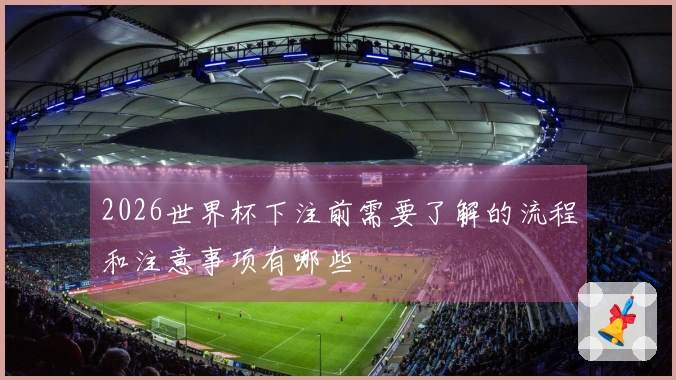 2026世界杯下注前需要了解的流程和注意事项有哪些