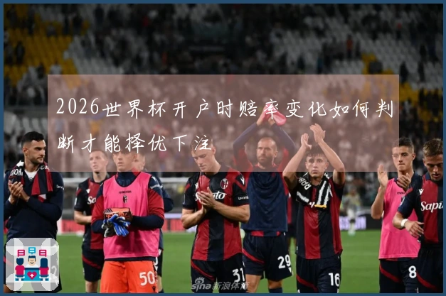 2026世界杯开户时赔率变化如何判断才能择优下注