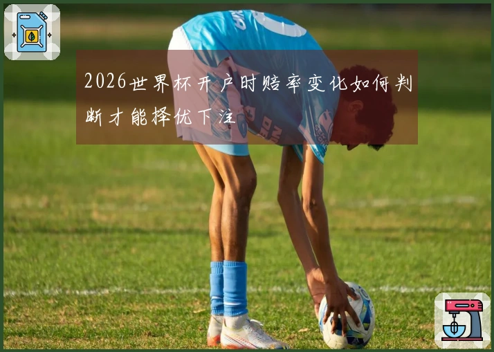 2026世界杯开户时赔率变化如何判断才能择优下注